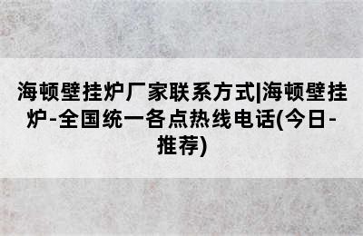 海顿壁挂炉厂家联系方式|海顿壁挂炉-全国统一各点热线电话(今日-推荐)